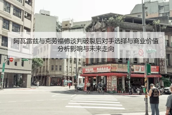 阿瓦雷兹与克劳福德谈判破裂后对手选择与商业价值分析影响与未来走向