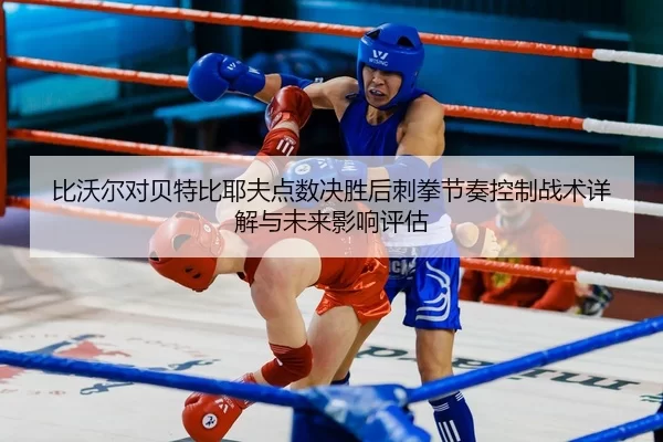 比沃尔对贝特比耶夫点数决胜后刺拳节奏控制战术详解与未来影响评估