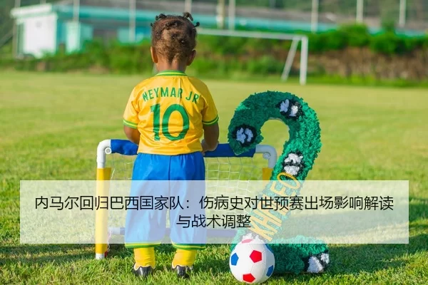 内马尔回归巴西国家队：伤病史对世预赛出场影响解读与战术调整