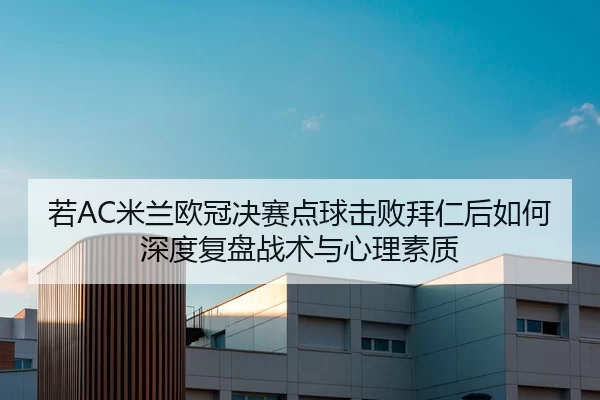 若AC米兰欧冠决赛点球击败拜仁后如何深度复盘战术与心理素质