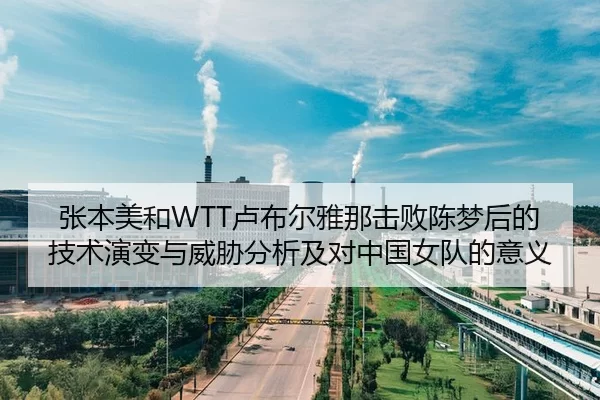张本美和WTT卢布尔雅那击败陈梦后的技术演变与威胁分析及对中国女队的意义