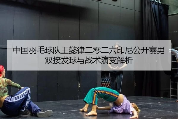 中国羽毛球队王懿律二零二六印尼公开赛男双接发球与战术演变解析