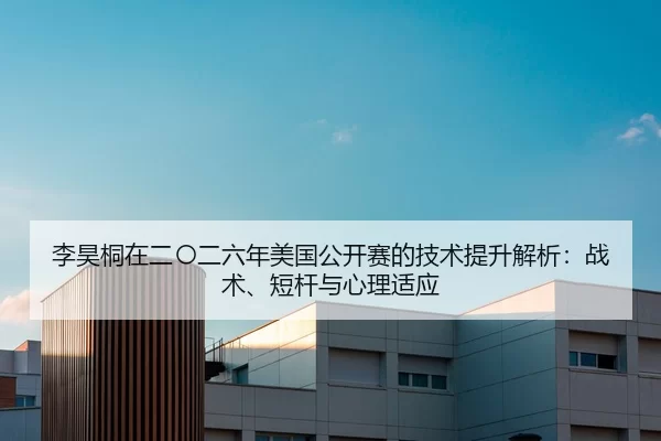 李昊桐在二〇二六年美国公开赛的技术提升解析：战术、短杆与心理适应