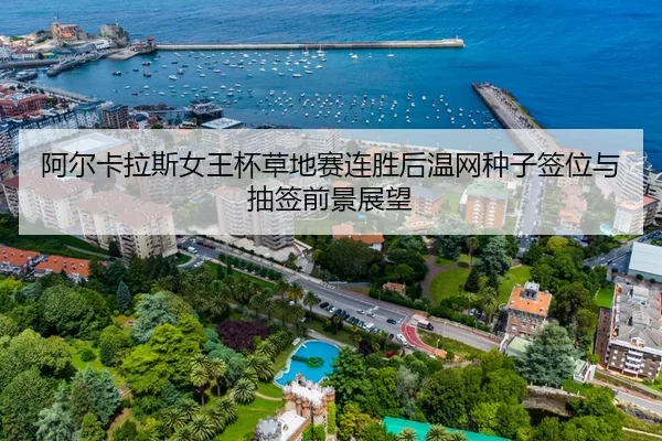 阿尔卡拉斯女王杯草地赛连胜后温网种子签位与抽签前景展望